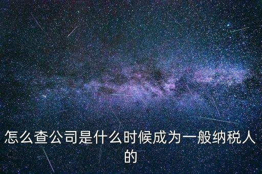 如何查一般納稅人資格認定日期，怎么查公司是什么時候成為一般納稅人的