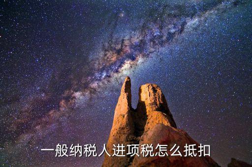 一般納稅人稅如何抵扣進(jìn)項(xiàng)稅額，一般納稅人進(jìn)項(xiàng)稅怎么抵扣