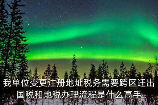 跨區(qū)遷址地稅如何辦理，我單位變更注冊地址稅務需要跨區(qū)遷出國稅和地稅辦理流程是什么高手