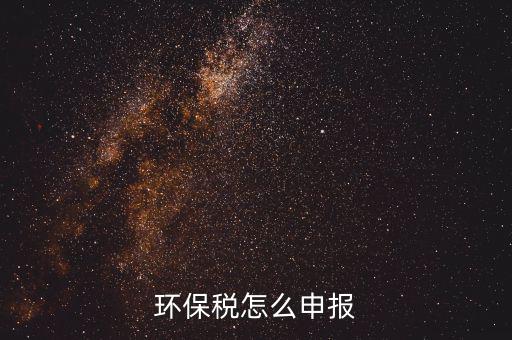 環(huán)境保護稅按月計算報表如何填寫，環(huán)保稅怎么申報