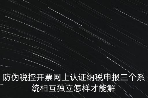 防偽稅控開票網(wǎng)上認(rèn)證納稅申報三個系統(tǒng)相互獨(dú)立怎樣才能解