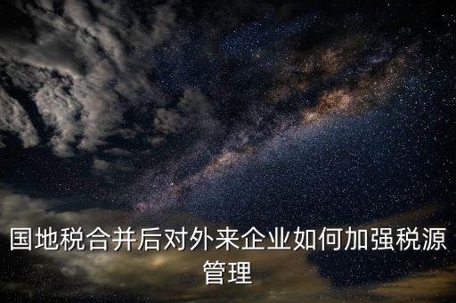 國(guó)地稅如何加強(qiáng)稅源戶(hù)籍管理，國(guó)地稅合并后對(duì)外來(lái)企業(yè)如何加強(qiáng)稅源管理