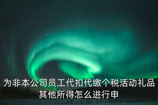 其他所得如何申報(bào)個(gè)稅，為非本公司員工代扣代繳個(gè)稅活動(dòng)禮品其他所得怎么進(jìn)行申