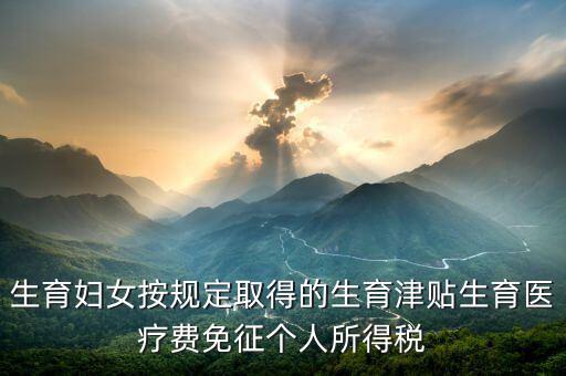 生育津貼如何免稅，的工資薪金所得中包含了免稅的生育補(bǔ)貼怎么算個稅