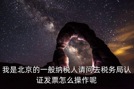 北京的發(fā)票如何驗證，我是北京的一般納稅人請問去稅務(wù)局認證發(fā)票怎么操作呢