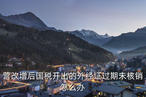 外經(jīng)證未核銷如何查詢，公司外出經(jīng)營稅收管理證明到期未核銷該如何處理