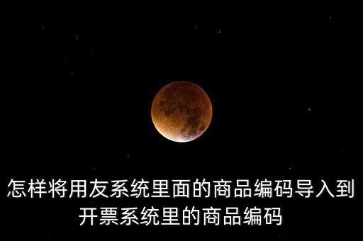 金稅產(chǎn)品編碼如何導(dǎo)入，怎樣將用友系統(tǒng)里面的商品編碼導(dǎo)入到開票系統(tǒng)里的商品編碼