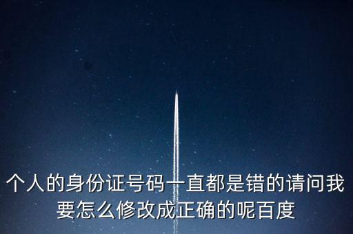 個(gè)稅客戶端如何修改身份證，個(gè)人的身份證號(hào)碼一直都是錯(cuò)的請(qǐng)問(wèn)我要怎么修改成正確的呢百度
