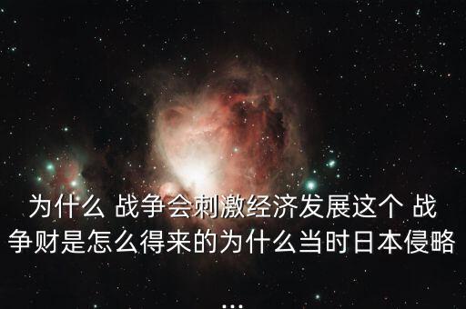 為什么 戰(zhàn)爭(zhēng)會(huì)刺激經(jīng)濟(jì)發(fā)展這個(gè) 戰(zhàn)爭(zhēng)財(cái)是怎么得來的為什么當(dāng)時(shí)日本侵略...
