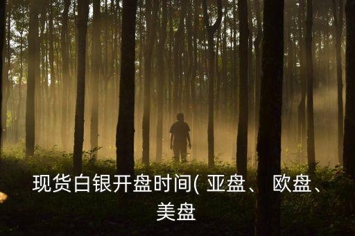 現(xiàn)貨白銀開盤時間( 亞盤、 歐盤、美盤