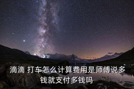  滴滴 打車怎么計算費(fèi)用是師傅說多錢就支付多錢嗎