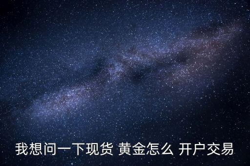 我想問(wèn)一下現(xiàn)貨 黃金怎么 開(kāi)戶(hù)交易