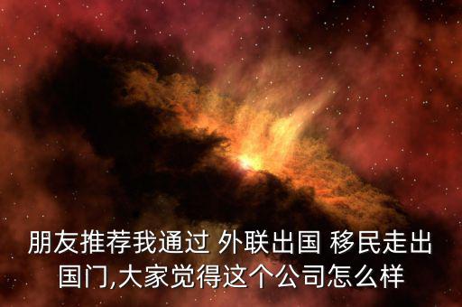 朋友推薦我通過 外聯出國 移民走出國門,大家覺得這個公司怎么樣