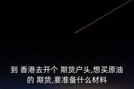 到 香港去開(kāi)個(gè) 期貨戶(hù)頭,想買(mǎi)原油的 期貨,要準(zhǔn)備什么材料
