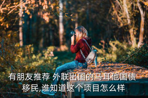 有朋友推薦 外聯出國的馬耳他國債 移民,誰知道這個項目怎么樣