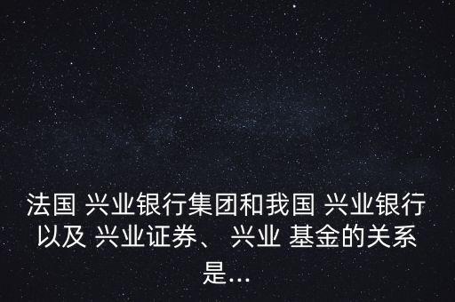 法國(guó) 興業(yè)銀行集團(tuán)和我國(guó) 興業(yè)銀行以及 興業(yè)證券、 興業(yè) 基金的關(guān)系是...