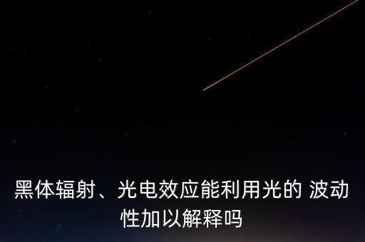黑體輻射、光電效應能利用光的 波動性加以解釋嗎