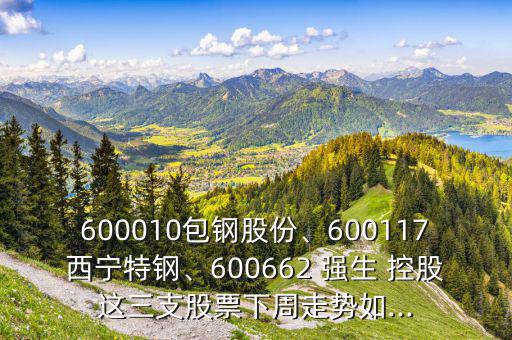 600010包鋼股份、600117西寧特鋼、600662 強(qiáng)生 控股這三支股票下周走勢如...