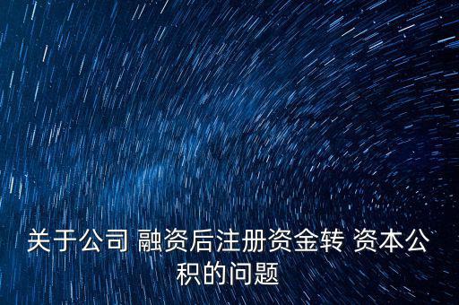 關于公司 融資后注冊資金轉 資本公積的問題