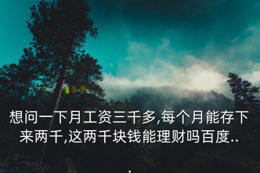 想問(wèn)一下月工資三千多,每個(gè)月能存下來(lái)兩千,這兩千塊錢能理財(cái)嗎百度...