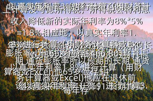  通貨膨脹率如何計(jì)算$1.長(zhǎng)期真實(shí)年利率=無(wú)違約長(zhǎng)期債券利率預(yù)期的長(zhǎng)期 通貨膨脹率所以預(yù)期的長(zhǎng)期 通貨膨脹率=無(wú)違約長(zhǎng)期債券利率長(zhǎng)期真實(shí)年利率=8%3%=5%2.他沒(méi)有考慮 通貨膨脹率，如果考慮了的話，應(yīng)該以真實(shí)年利率（3%）進(jìn)行計(jì)算3.以真實(shí)年利率3%進(jìn)行計(jì)算（用財(cái)務(wù)計(jì)算器或Excel)他65歲應(yīng)存$416,569以真實(shí)年利率3%進(jìn)行計(jì)算（用財(cái)務(wù)計(jì)算器或Excel)他應(yīng)在退休前每年存$15,5034.以上計(jì)算沒(méi)考慮所得稅，所得稅會(huì)將利息收入降低新的實(shí)際年利率為8%*5%=1.8%相應(yīng)地，以真實(shí)年利率1.8%進(jìn)行計(jì)算（用財(cái)務(wù)計(jì)算器或Excel)他65歲應(yīng)存$466,801以真實(shí)年利率1.8%進(jìn)行計(jì)算（用財(cái)務(wù)計(jì)算器或Excel)他應(yīng)在退休前每年存