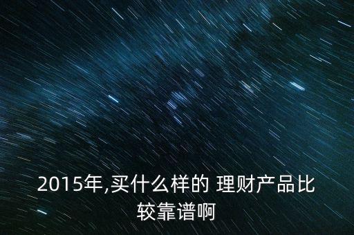 2015年,買(mǎi)什么樣的 理財(cái)產(chǎn)品比較靠譜啊