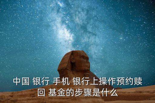 中國 銀行 手機 銀行上操作預(yù)約贖回 基金的步驟是什么