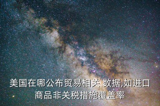 美國在哪公布貿易相關 數(shù)據(jù),如進口商品非關稅措施覆蓋率
