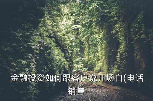  金融投資如何跟客戶說(shuō)開(kāi)場(chǎng)白(電話銷(xiāo)售