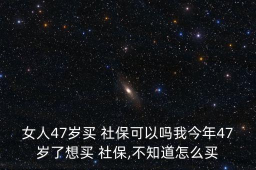女人47歲買 社?？梢詥嵛医衲?7歲了想買 社保,不知道怎么買