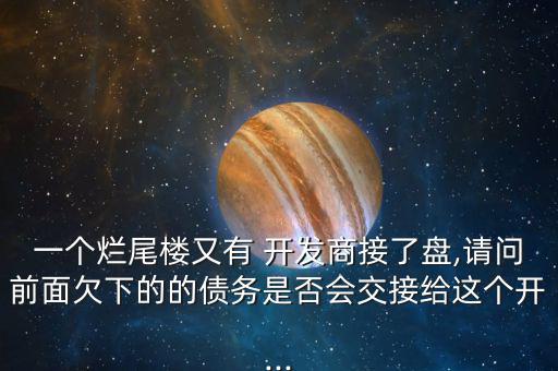 一個(gè)爛尾樓又有 開發(fā)商接了盤,請問前面欠下的的債務(wù)是否會交接給這個(gè)開...