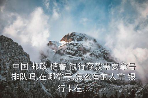 中國 郵政 儲(chǔ)蓄 銀行存款需要拿號(hào)排隊(duì)嗎,在哪拿號(hào),怎么有的人拿 銀行卡在...