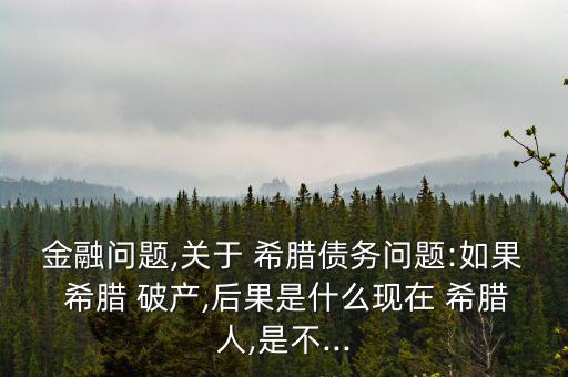 金融問題,關于 希臘債務問題:如果 希臘 破產(chǎn),后果是什么現(xiàn)在 希臘人,是不...