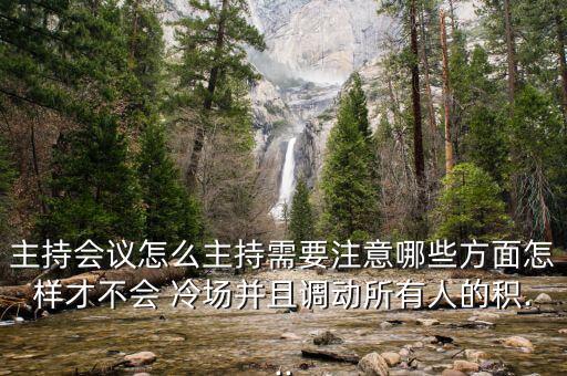 主持會(huì)議怎么主持需要注意哪些方面怎樣才不會(huì) 冷場(chǎng)并且調(diào)動(dòng)所有人的積...