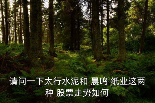 請(qǐng)問一下太行水泥和 晨鳴 紙業(yè)這兩種 股票走勢如何