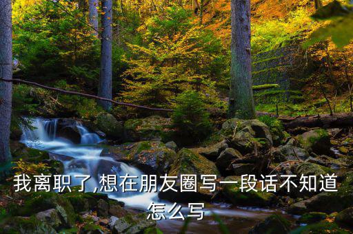 我離職了,想在朋友圈寫(xiě)一段話(huà)不知道怎么寫(xiě)