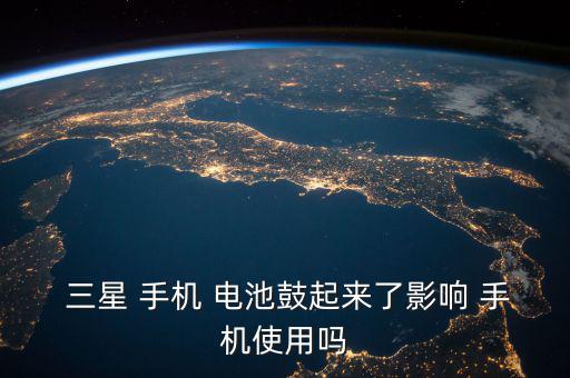 三星手機(jī)電池鼓包怎么辦,手機(jī)充電時發(fā)熱三星電池鼓包原因