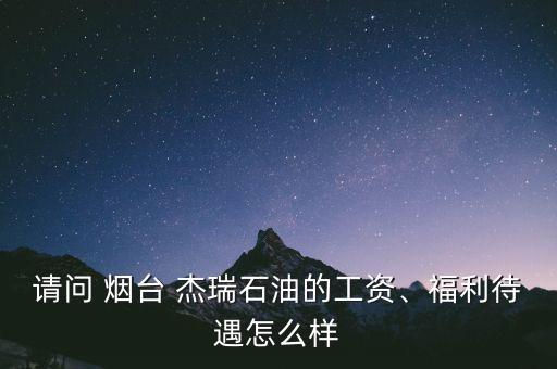 請問 煙臺 杰瑞石油的工資、福利待遇怎么樣