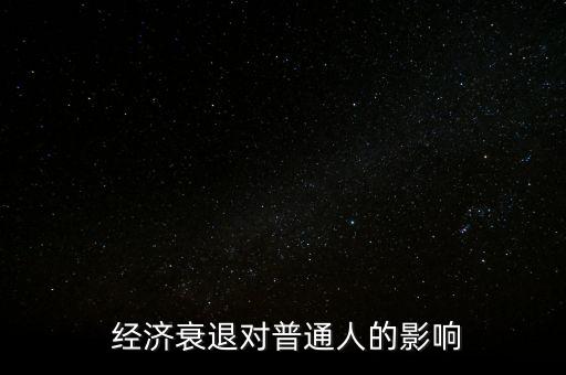 經濟下行百姓怎么辦,經濟衰退對普通人的影響:消費一般會下降