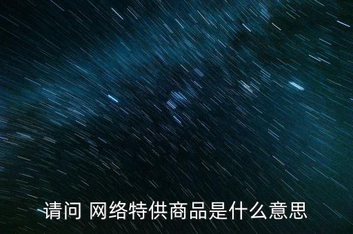 請問 網(wǎng)絡特供商品是什么意思