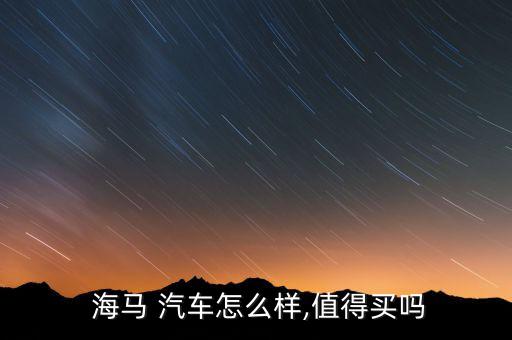  海馬 汽車(chē)怎么樣,值得買(mǎi)嗎