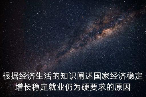 根據(jù)經濟生活的知識闡述國家經濟穩(wěn)定增長穩(wěn)定就業(yè)仍為硬要求的原因