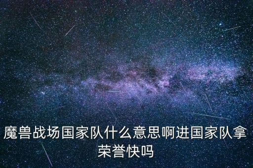 魔獸戰(zhàn)場國家隊(duì)什么意思啊進(jìn)國家隊(duì)拿榮譽(yù)快嗎