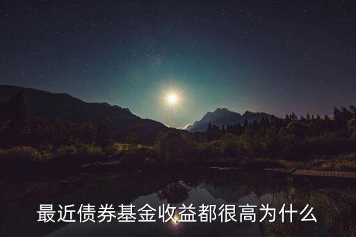 為什么有的債券基金收益率，最近債券基金收益都很高為什么