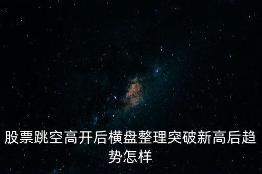 股票跳空高開后橫盤整理突破新高后趨勢(shì)怎樣