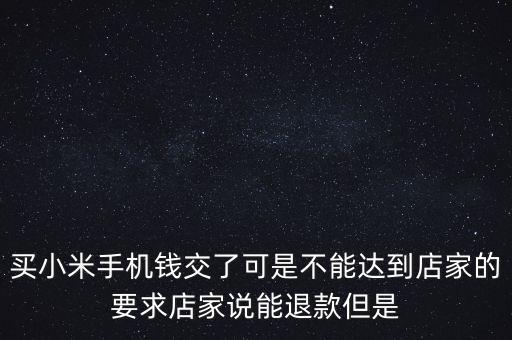 買(mǎi)小米手機(jī)錢(qián)交了可是不能達(dá)到店家的要求店家說(shuō)能退款但是