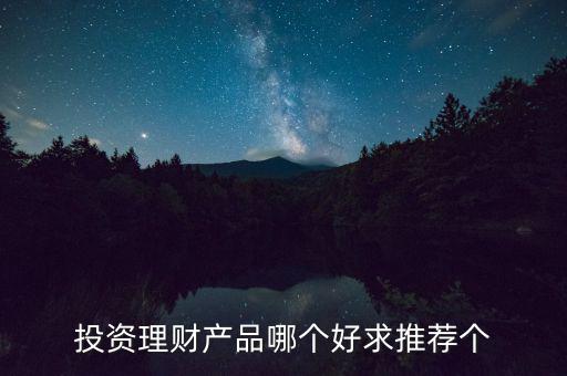 投資理財選什么好，投資理財產(chǎn)品哪個好求推薦個