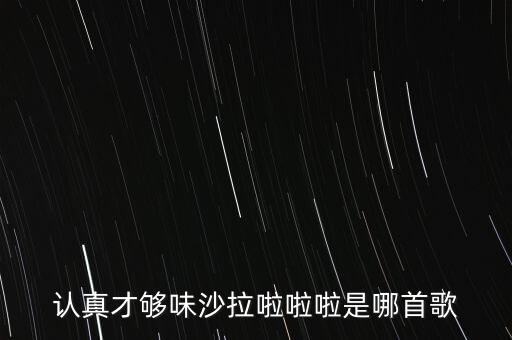 認(rèn)真才夠味什么歌永和，認(rèn)真才夠味沙拉啦啦啦是哪首歌