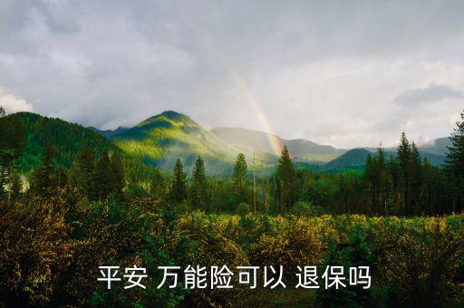 平安萬能險(xiǎn)怎么退保,中國平安壽萬能十年保險(xiǎn)退?？梢詥?