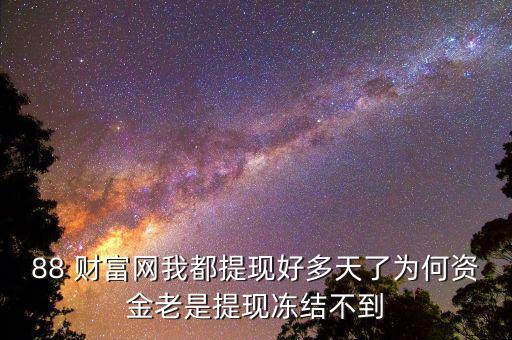 88 財富網(wǎng)我都提現(xiàn)好多天了為何資金老是提現(xiàn)凍結不到